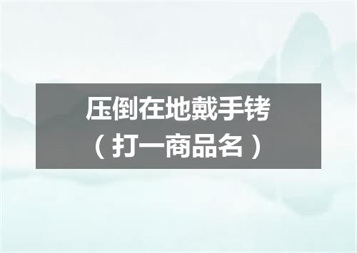 压倒在地戴手铐（打一商品名）