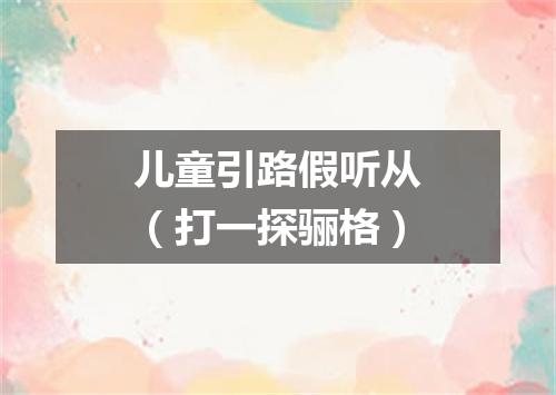 儿童引路假听从（打一探骊格）