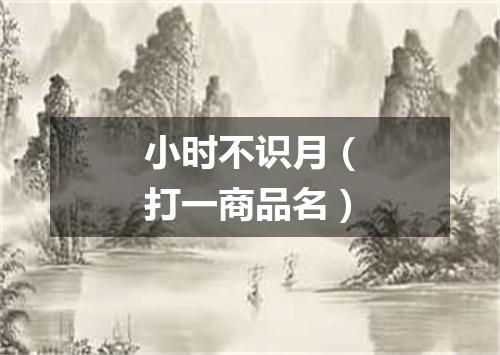 小时不识月（打一商品名）