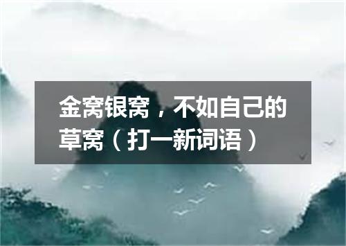 金窝银窝，不如自己的草窝（打一新词语）
