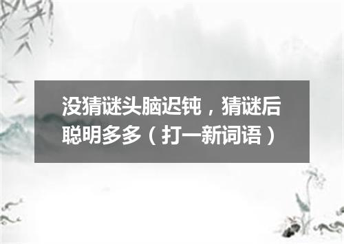 没猜谜头脑迟钝，猜谜后聪明多多（打一新词语）