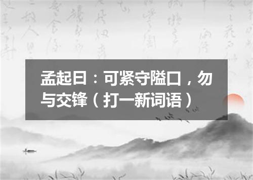 孟起曰：可紧守隘口，勿与交锋（打一新词语）
