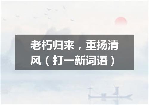 老朽归来，重扬清风（打一新词语）