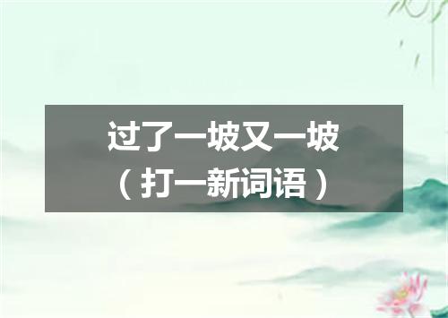 过了一坡又一坡（打一新词语）
