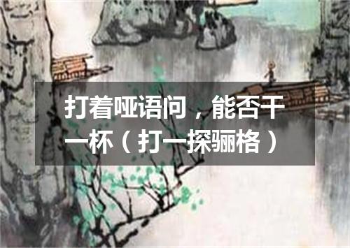 打着哑语问，能否干一杯（打一探骊格）