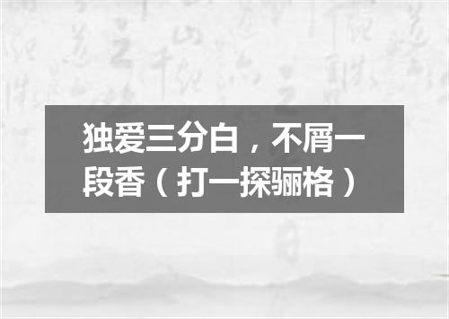 独爱三分白，不屑一段香（打一探骊格）