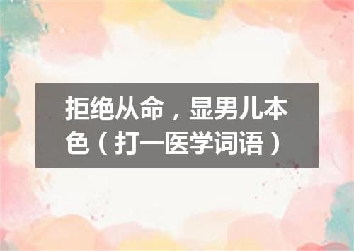 拒绝从命，显男儿本色（打一医学词语）