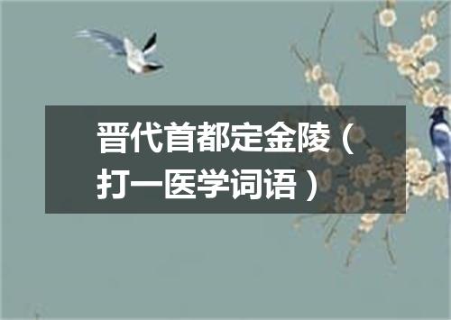 晋代首都定金陵（打一医学词语）