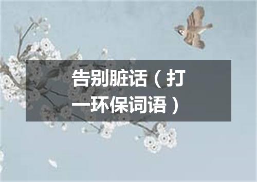告别脏话（打一环保词语）