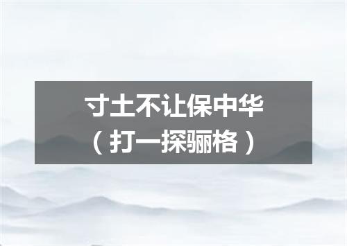 寸土不让保中华（打一探骊格）
