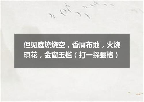 但见庭燎烧空，香屑布地，火烧琪花，金窗玉槛（打一探骊格）