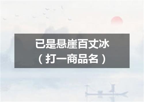 已是悬崖百丈冰（打一商品名）