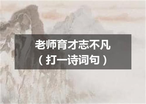 老师育才志不凡（打一诗词句）
