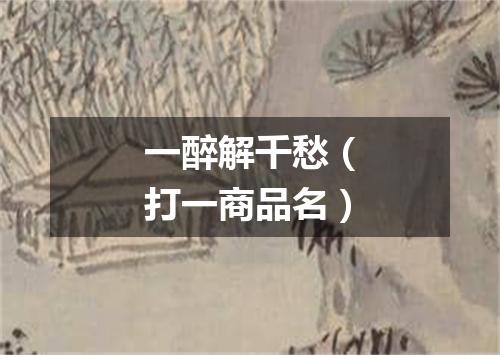 一醉解千愁（打一商品名）