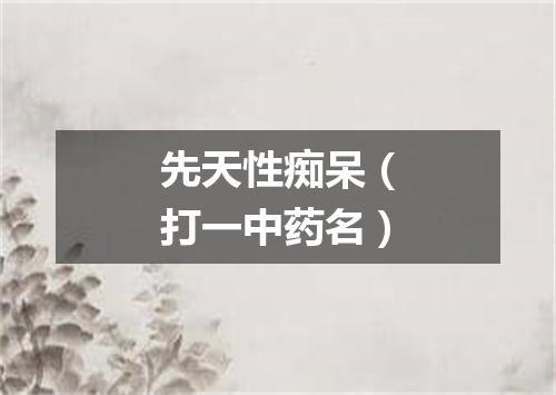 先天性痴呆（打一中药名）