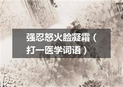 强忍怒火脸凝霜（打一医学词语）
