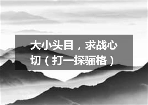 大小头目，求战心切（打一探骊格）