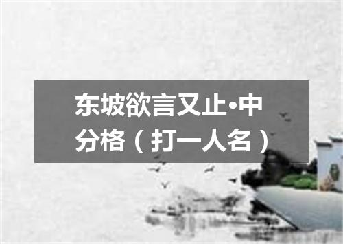 东坡欲言又止·中分格（打一人名）