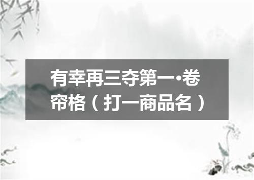 有幸再三夺第一·卷帘格（打一商品名）