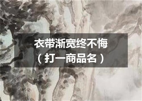 衣带渐宽终不悔（打一商品名）