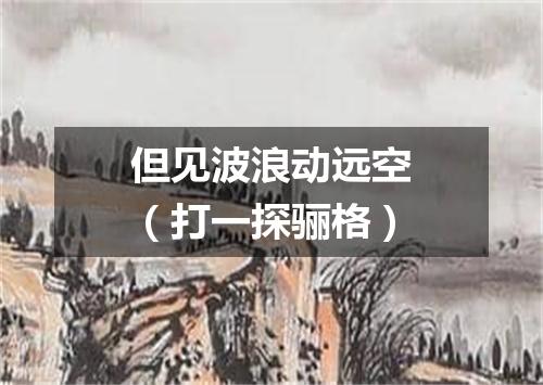 但见波浪动远空（打一探骊格）