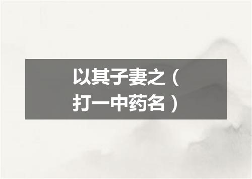 以其子妻之（打一中药名）