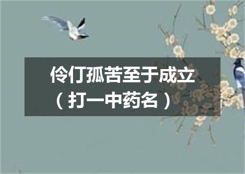 伶仃孤苦至于成立（打一中药名）