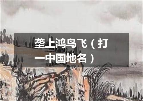 垄上鸿鸟飞（打一中国地名）