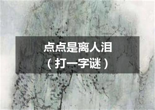 点点是离人泪（打一字谜）