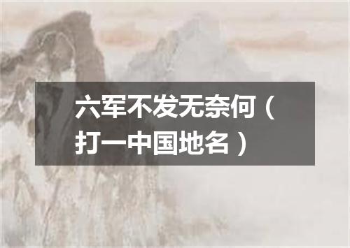 六军不发无奈何（打一中国地名）