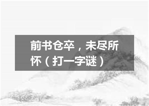 前书仓卒，未尽所怀（打一字谜）