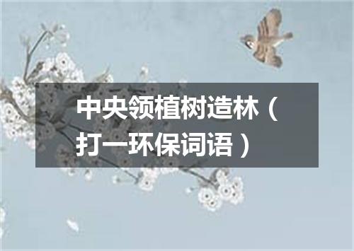 中央领植树造林（打一环保词语）