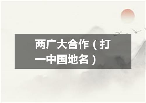 两广大合作（打一中国地名）