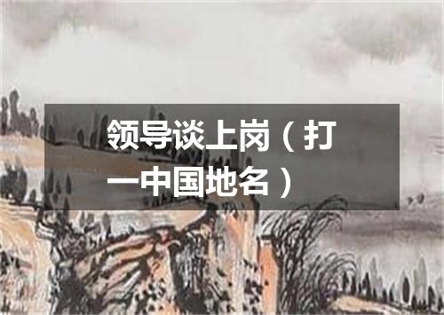 领导谈上岗（打一中国地名）