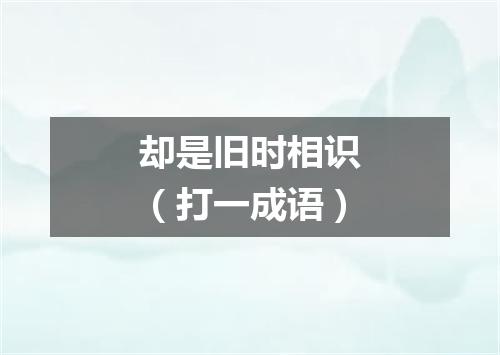 却是旧时相识（打一成语）