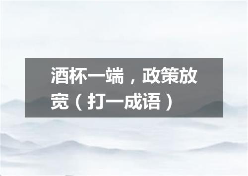 酒杯一端，政策放宽（打一成语）
