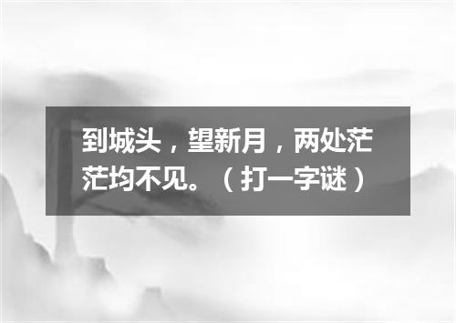 到城头，望新月，两处茫茫均不见。（打一字谜）