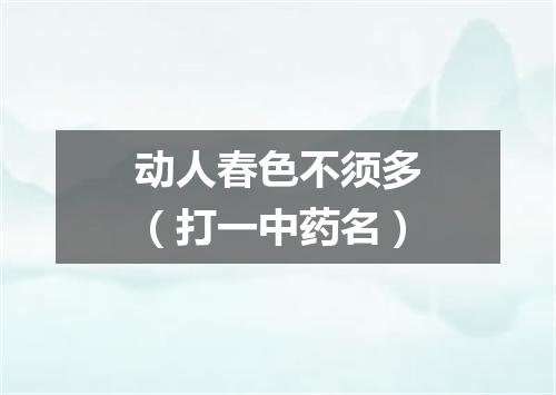 动人春色不须多（打一中药名）