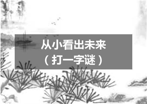从小看出未来（打一字谜）