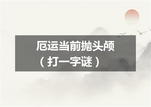 厄运当前抛头颅（打一字谜）