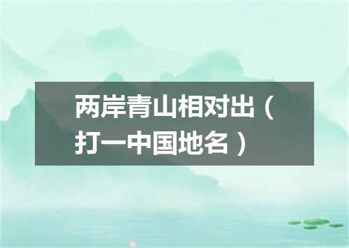 两岸青山相对出（打一中国地名）