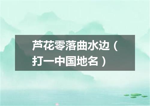 芦花零落曲水边（打一中国地名）