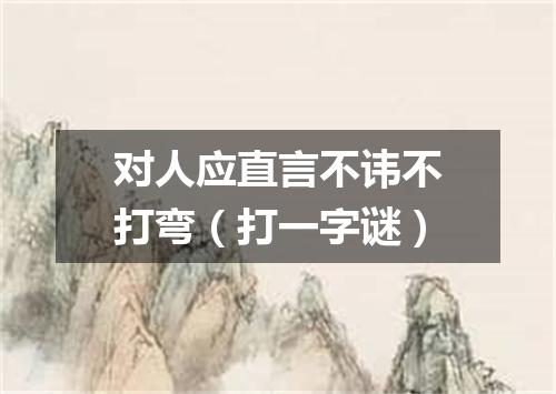 对人应直言不讳不打弯（打一字谜）