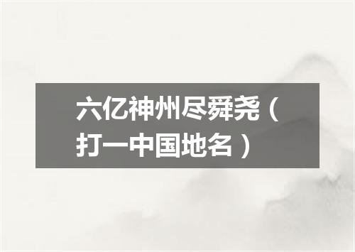 六亿神州尽舜尧（打一中国地名）