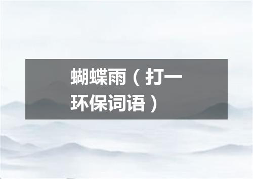 蝴蝶雨（打一环保词语）