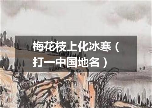 梅花枝上化冰寒（打一中国地名）