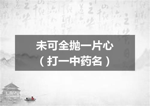 未可全抛一片心（打一中药名）