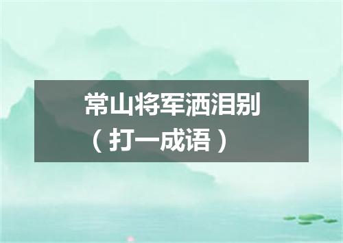 常山将军洒泪别（打一成语）