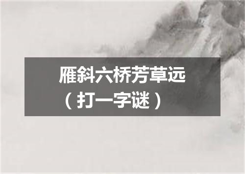 雁斜六桥芳草远（打一字谜）