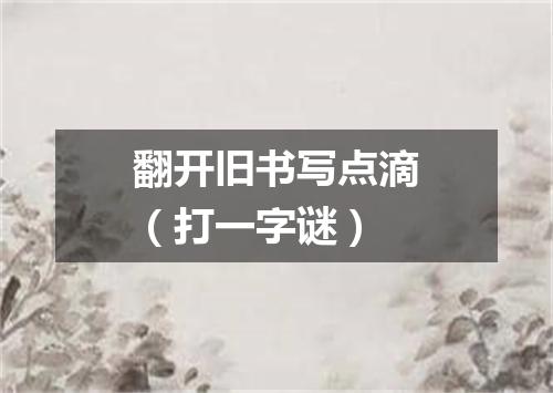翻开旧书写点滴（打一字谜）